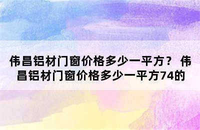 伟昌铝材门窗价格多少一平方？ 伟昌铝材门窗价格多少一平方74的